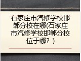 石家庄市汽修学校邯郸分校在哪(石家庄市汽修学校邯郸分校位于哪？)