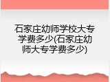 石家庄幼师学校大专学费多少(石家庄幼师大专学费多少)