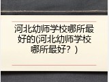 河北幼师学校哪所最好的(河北幼师学校哪所最好？)