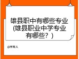 雄县职中有哪些专业(雄县职业中学专业有哪些？)