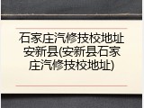 石家庄汽修技校地址安新县(安新县石家庄汽修技校地址)