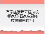 石家庄厨师烹饪技校哪家好(石家庄厨师技校哪家强？)