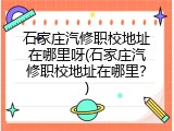 石家庄汽修职校地址在哪里呀(石家庄汽修职校地址在哪里？)