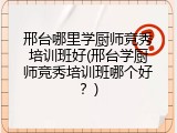 邢台哪里学厨师竞秀培训班好(邢台学厨师竞秀培训班哪个好？)