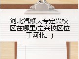 河北汽修大专定兴校区在哪里(定兴校区位于河北。)