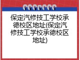保定汽修技工学校承德校区地址(保定汽修技工学校承德校区地址)
