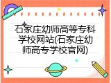 石家庄幼师高等专科学校网站(石家庄幼师高专学校官网)