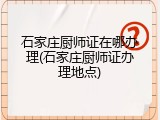 石家庄厨师证在哪办理(石家庄厨师证办理地点)