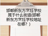 邯郸新东方烹饪学校属于什么街道(邯郸新东方烹饪学校地址在哪？)