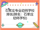 石家庄专业幼师学校排名(排名：石家庄幼师学校)