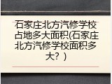 石家庄北方汽修学校占地多大面积(石家庄北方汽修学校面积多大？)