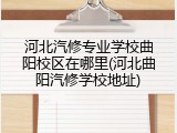 河北汽修专业学校曲阳校区在哪里(河北曲阳汽修学校地址)