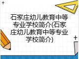 石家庄幼儿教育中等专业学校简介(石家庄幼儿教育中等专业学校简介)