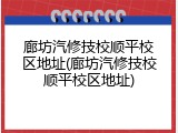 廊坊汽修技校顺平校区地址(廊坊汽修技校顺平校区地址)