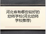 河北省有哪些较好的幼师学校(河北幼师学校推荐)