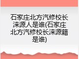 石家庄北方汽修校长涞源人是谁(石家庄北方汽修校长涞源籍是谁)