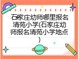 石家庄幼师哪里报名清苑小学(石家庄幼师报名清苑小学地点)