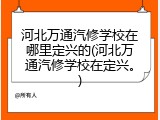 河北万通汽修学校在哪里定兴的(河北万通汽修学校在定兴。)