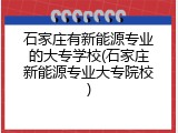 石家庄有新能源专业的大专学校(石家庄新能源专业大专院校)