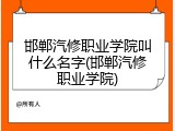 邯郸汽修职业学院叫什么名字(邯郸汽修职业学院)