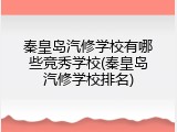 秦皇岛汽修学校有哪些竞秀学校(秦皇岛汽修学校排名)