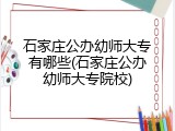 石家庄公办幼师大专有哪些(石家庄公办幼师大专院校)