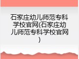 石家庄幼儿师范专科学校官网(石家庄幼儿师范专科学校官网)