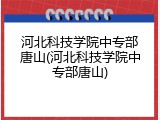 河北科技学院中专部唐山(河北科技学院中专部唐山)