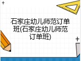 石家庄幼儿师范订单班(石家庄幼儿师范订单班)