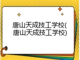 唐山天成技工学校(唐山天成技工学校)