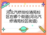 河北汽修技校清苑校区在哪个街道(河北汽修清苑校区街道)