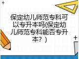 保定幼儿师范专科可以专升本吗(保定幼儿师范专科能否专升本？)