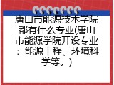 唐山市能源技术学院都有什么专业(唐山市能源学院开设专业：能源工程、环境科学等。)