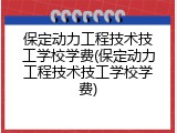 保定动力工程技术技工学校学费(保定动力工程技术技工学校学费)