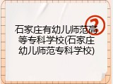 石家庄有幼儿师范高等专科学校(石家庄幼儿师范专科学校)