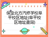 保定北方汽修学校阜平校区地址(阜平校区地址查询)