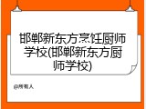 邯郸新东方烹饪厨师学校(邯郸新东方厨师学校)