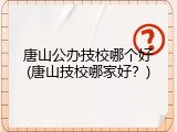 唐山公办技校哪个好(唐山技校哪家好？)