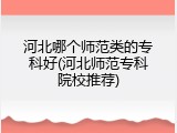 河北哪个师范类的专科好(河北师范专科院校推荐)