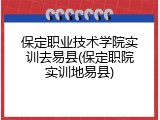 保定职业技术学院实训去易县(保定职院实训地易县)