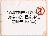 石家庄哪里可以读幼师专业的(石家庄读幼师专业地点)
