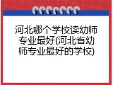 河北哪个学校读幼师专业最好(河北省幼师专业最好的学校)
