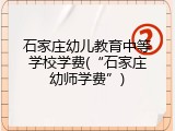 石家庄幼儿教育中等学校学费(&ldquo;石家庄幼师学费&rdquo;)