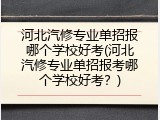 河北汽修专业单招报哪个学校好考(河北汽修专业单招报考哪个学校好考？)