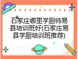 石家庄哪里学厨师易县培训班好(石家庄易县学厨培训班推荐)