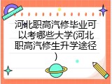 河北职高汽修毕业可以考哪些大学(河北职高汽修生升学途径)