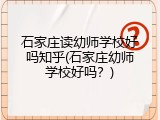 石家庄读幼师学校好吗知乎(石家庄幼师学校好吗？)