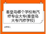 秦皇岛哪个学校有汽修专业大专(秦皇岛大专汽修学校)