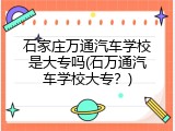 石家庄万通汽车学校是大专吗(石万通汽车学校大专？)