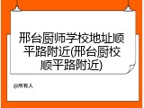 邢台厨师学校地址顺平路附近(邢台厨校顺平路附近)